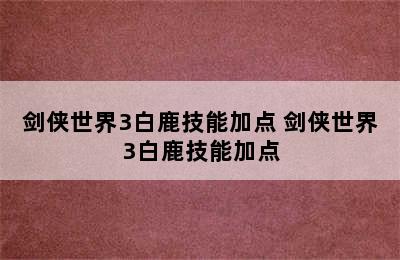 剑侠世界3白鹿技能加点 剑侠世界3白鹿技能加点